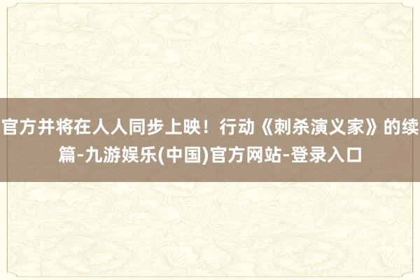 官方并将在人人同步上映！行动《刺杀演义家》的续篇-九游娱乐(中国)官方网站-登录入口