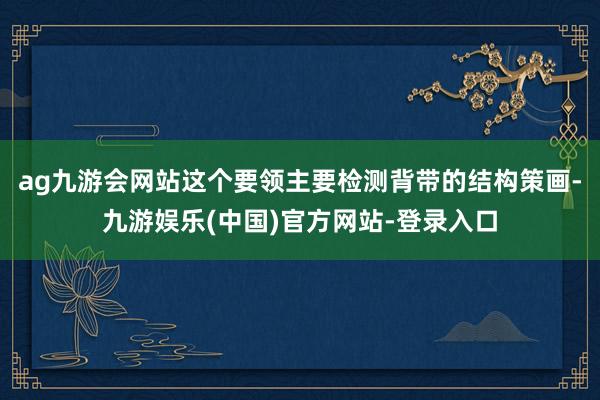ag九游会网站这个要领主要检测背带的结构策画-九游娱乐(中国)官方网站-登录入口