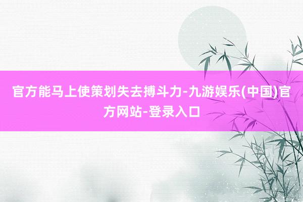 官方能马上使策划失去搏斗力-九游娱乐(中国)官方网站-登录入口
