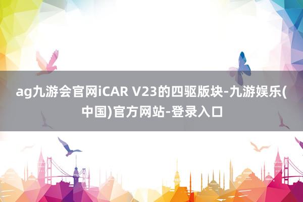 ag九游会官网iCAR V23的四驱版块-九游娱乐(中国)官方网站-登录入口