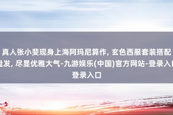 真人张小斐现身上海阿玛尼算作, 玄色西服套装搭配盘发, 尽显优雅大气-九游娱乐(中国)官方网站-登录入口