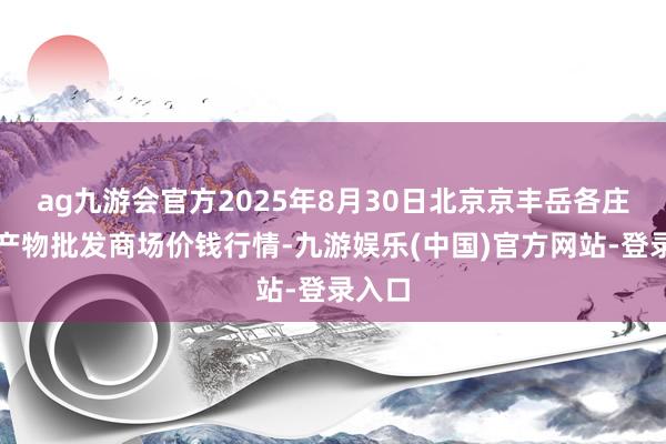 ag九游会官方2025年8月30日北京京丰岳各庄农副产物批发商场价钱行情-九游娱乐(中国)官方网站-登录入口