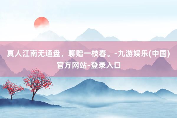 真人江南无通盘,聊赠一枝春。-九游娱乐(中国)官方网站-登录入口