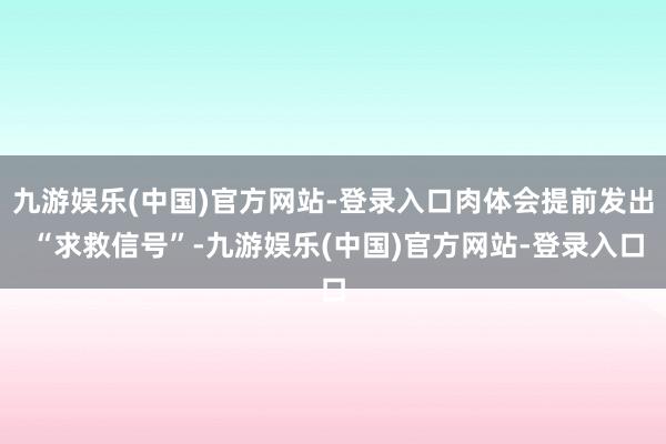 九游娱乐(中国)官方网站-登录入口肉体会提前发出 “求救信号”-九游娱乐(中国)官方网站-登录入口