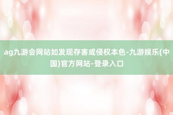 ag九游会网站如发现存害或侵权本色-九游娱乐(中国)官方网站-登录入口