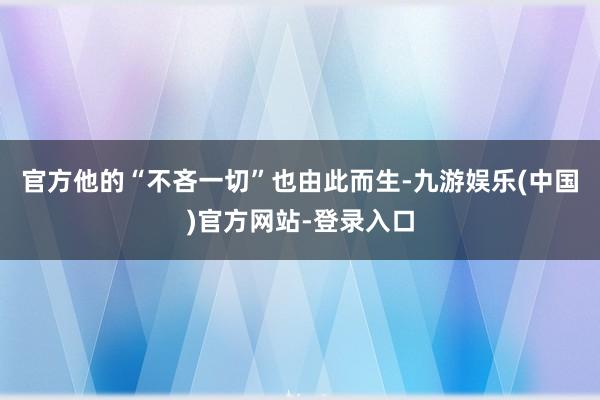 官方他的“不吝一切”也由此而生-九游娱乐(中国)官方网站-登录入口