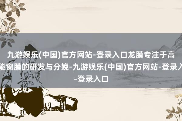 九游娱乐(中国)官方网站-登录入口龙膜专注于高性能窗膜的研发与分娩-九游娱乐(中国)官方网站-登录入口