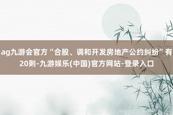 ag九游会官方“合股、调和开发房地产公约纠纷”有20则-九游娱乐(中国)官方网站-登录入口