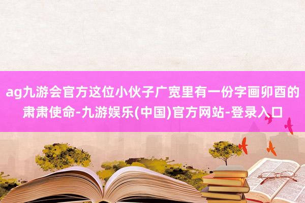 ag九游会官方这位小伙子广宽里有一份字画卯酉的肃肃使命-九游娱乐(中国)官方网站-登录入口