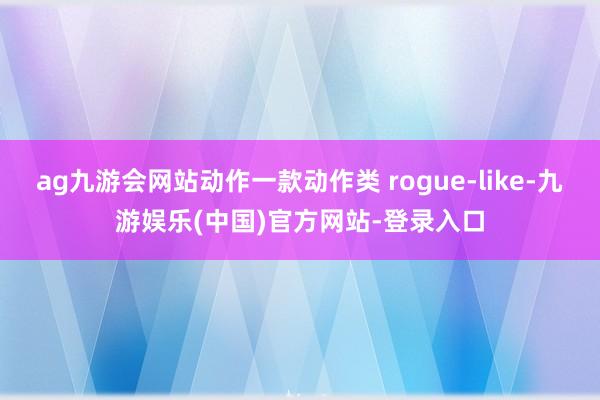 ag九游会网站动作一款动作类 rogue-like-九游娱乐(中国)官方网站-登录入口